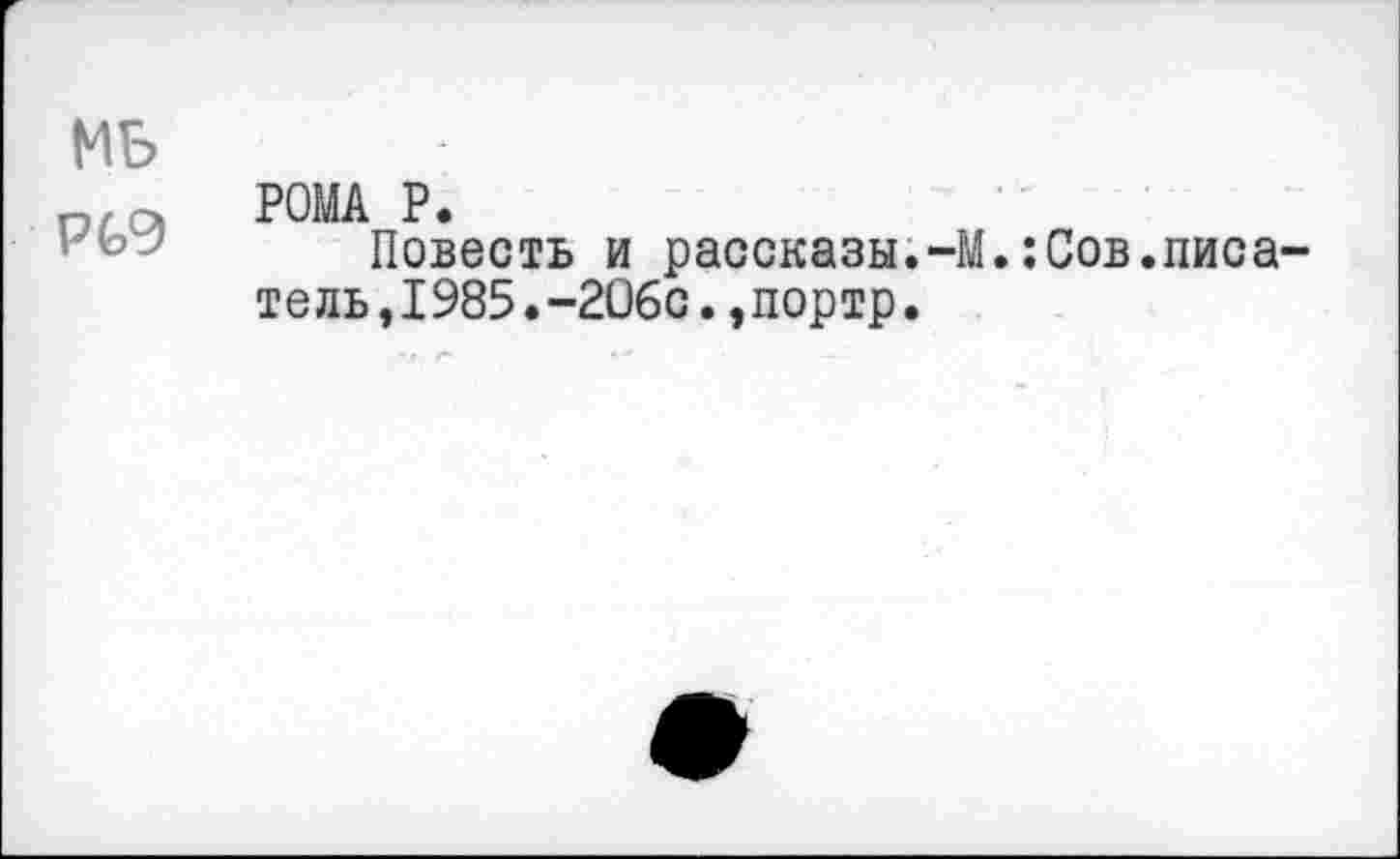 ﻿МБ
тО) РОМА Р.
Повесть и рассказы.-М.:Сов.писатель, 1985.-2О6с.,портр.